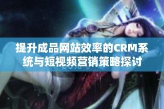 提升成品网站效率的CRM系统与短视频营销策略探讨