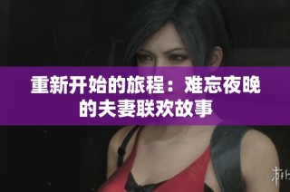 重新开始的旅程：难忘夜晚的夫妻联欢故事