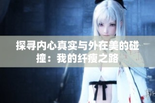 探寻内心真实与外在美的碰撞：我的纤瘦之路