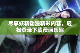 尽享妖精动漫精彩内容，轻松登录下载漫画乐趣