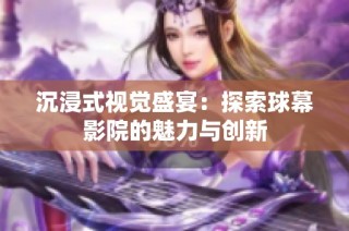 沉浸式视觉盛宴：探索球幕影院的魅力与创新