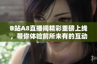 B站A8直播间精彩重磅上线，带你体验前所未有的互动乐趣