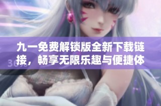 九一免费解锁版全新下载链接，畅享无限乐趣与便捷体验