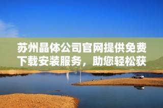 苏州晶体公司官网提供免费下载安装服务，助您轻松获取最新资源
