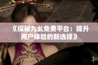 《探秘九幺免费平台：提升用户体验的新选择》