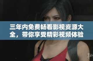 三年内免费畅看影视资源大全，带你享受精彩视频体验