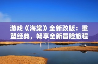游戏《海棠》全新改版：重塑经典，畅享全新冒险旅程