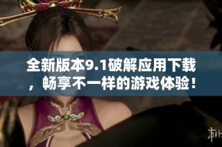 全新版本9.1破解应用下载，畅享不一样的游戏体验！