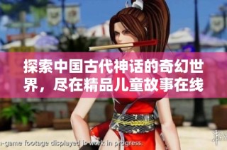 探索中国古代神话的奇幻世界，尽在精品儿童故事在线倾听平台