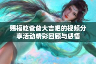 赐福吃爸爸大吉吧的视频分享活动精彩回顾与感悟