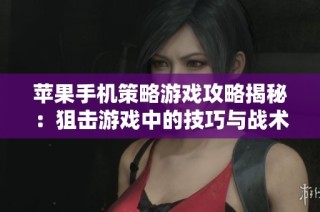 苹果手机策略游戏攻略揭秘：狙击游戏中的技巧与战术全面指南