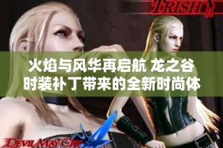 火焰与风华再启航 龙之谷时装补丁带来的全新时尚体验与搭配指南