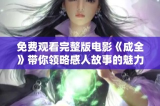 免费观看完整版电影《成全》带你领略感人故事的魅力