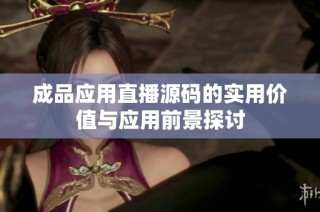 成品应用直播源码的实用价值与应用前景探讨