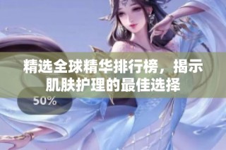 精选全球精华排行榜，揭示肌肤护理的最佳选择
