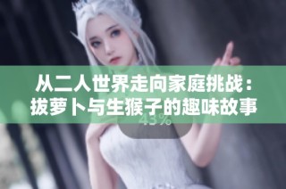 从二人世界走向家庭挑战：拔萝卜与生猴子的趣味故事