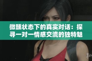 微醺状态下的真实对话：探寻一对一情感交流的独特魅力