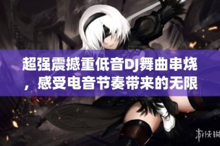 超强震撼重低音DJ舞曲串烧，感受电音节奏带来的无限激情与乐趣