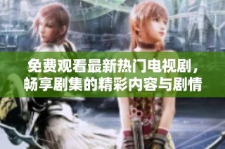 免费观看最新热门电视剧，畅享剧集的精彩内容与剧情发展
