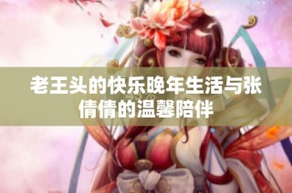 老王头的快乐晚年生活与张倩倩的温馨陪伴