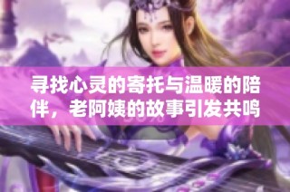 寻找心灵的寄托与温暖的陪伴，老阿姨的故事引发共鸣