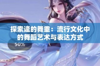 探索逄的舞重：流行文化中的舞蹈艺术与表达方式