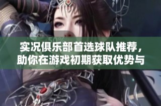 实况俱乐部首选球队推荐，助你在游戏初期获取优势与领先地位