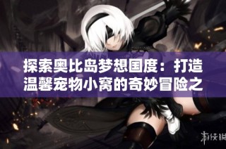 探索奥比岛梦想国度：打造温馨宠物小窝的奇妙冒险之旅