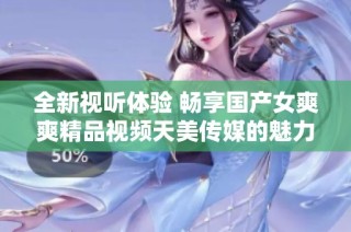 全新视听体验 畅享国产女爽爽精品视频天美传媒的魅力之旅