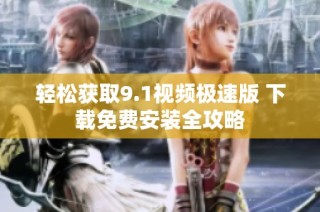 轻松获取9.1视频极速版 下载免费安装全攻略