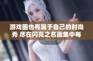 游戏圈也有属于自己的时尚秀 尽在闪亮之名画集中每一页都是艺术珍品