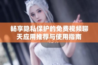 畅享隐私保护的免费视频聊天应用推荐与使用指南