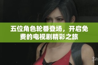 五位角色轮番登场，开启免费的电视剧精彩之旅