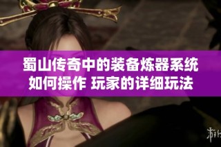 蜀山传奇中的装备炼器系统如何操作 玩家的详细玩法指导与技巧分析