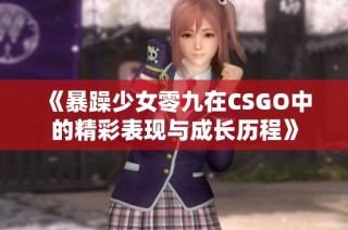 《暴躁少女零九在CSGO中的精彩表现与成长历程》