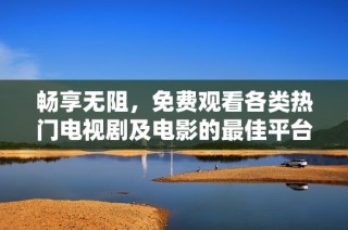 畅享无阻，免费观看各类热门电视剧及电影的最佳平台推荐