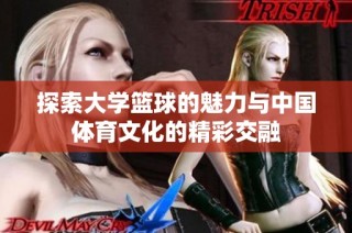 探索大学篮球的魅力与中国体育文化的精彩交融