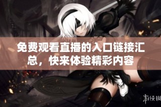 免费观看直播的入口链接汇总，快来体验精彩内容