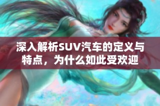 深入解析SUV汽车的定义与特点，为什么如此受欢迎