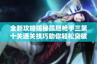 全新攻略揭秘孤胆枪手三第十关通关技巧助你轻松突破挑战完成任务