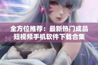 全方位推荐：最新热门成品短视频手机软件下载合集