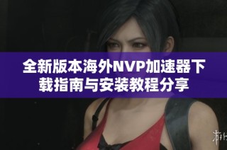 全新版本海外NVP加速器下载指南与安装教程分享