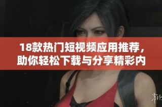 18款热门短视频应用推荐，助你轻松下载与分享精彩内容
