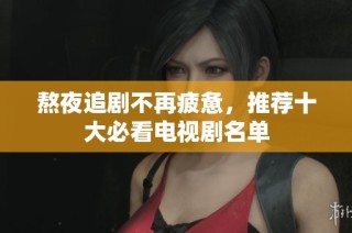 熬夜追剧不再疲惫，推荐十大必看电视剧名单