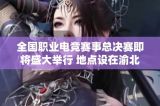 全国职业电竞赛事总决赛即将盛大举行 地点设在渝北悦来地区