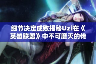 细节决定成败揭秘Uzi在《英雄联盟》中不可磨灭的传奇时刻与辉煌成就