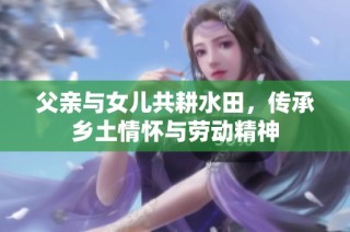 父亲与女儿共耕水田，传承乡土情怀与劳动精神