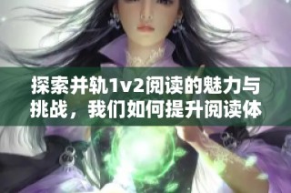 探索并轨1v2阅读的魅力与挑战，我们如何提升阅读体验