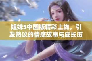 姐妹5中国版精彩上线，引发热议的情感故事与成长历程