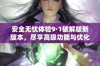 安全无忧体验9·1破解版新版本，尽享高级功能与优化服务